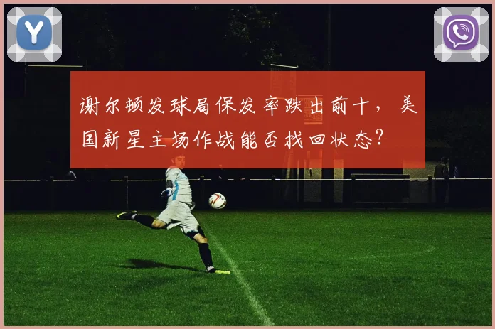 谢尔顿发球局保发率跌出前十，美国新星主场作战能否找回状态？