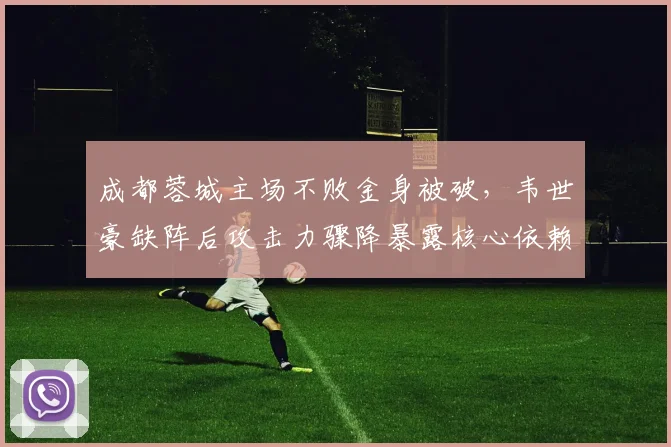 成都蓉城主场不败金身被破，韦世豪缺阵后攻击力骤降暴露核心依赖