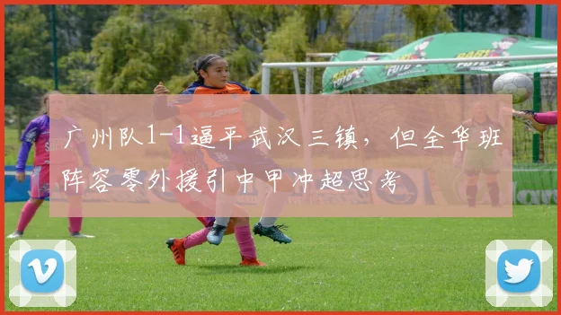 广州队1-1逼平武汉三镇，但全华班阵容零外援引中甲冲超思考