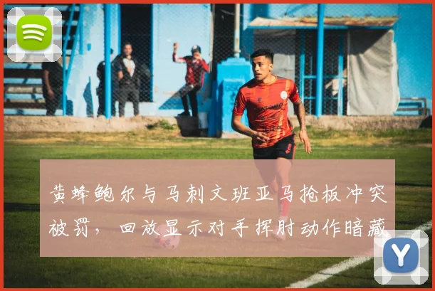 黄蜂鲍尔与马刺文班亚马抢板冲突被罚，回放显示对手挥肘动作暗藏杀机